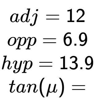 A LaTex expression showing adj = 12\\opp = 6.9\\hyp = 13.9\\tan(\mu) =