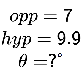A LaTex expression showing opp = 7\\hyp = 9.9\\\theta = ? to the power of circle \\