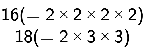A LaTex expression showing 16 ( = 2 multiplied by 2 multiplied by 2 multiplied by 2)\\18 ( = 2 multiplied by 3 multiplied by 3)