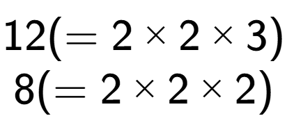 A LaTex expression showing 12 ( = 2 multiplied by 2 multiplied by 3)\\8 ( = 2 multiplied by 2 multiplied by 2)