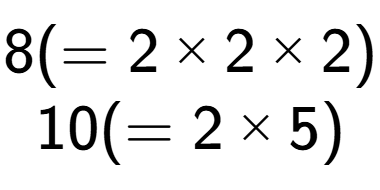 A LaTex expression showing 8 ( = 2 multiplied by 2 multiplied by 2)\\10 ( = 2 multiplied by 5)