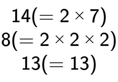 A LaTex expression showing 14 ( = 2 multiplied by 7)\\8 ( = 2 multiplied by 2 multiplied by 2)\\13 ( = 13)