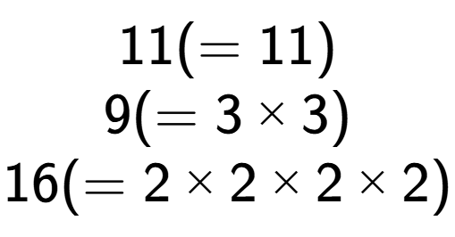 A LaTex expression showing 11 ( = 11)\\9 ( = 3 multiplied by 3)\\16 ( = 2 multiplied by 2 multiplied by 2 multiplied by 2)