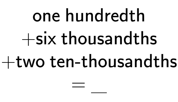 A LaTex expression showing \\ \text{one hundredth} \\ + \text{six thousandths} \\ + \text{two ten-thousandths} \\ = \underline{\;\;\;}