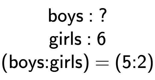 A LaTex expression showing \text{boys : ?}\\\text{girls : 6}\\\text{(boys:girls) = (5:2)}\\