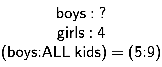 A LaTex expression showing \text{boys : ?}\\\text{girls : 4}\\\text{(boys:ALL kids) = (5:9)}\\