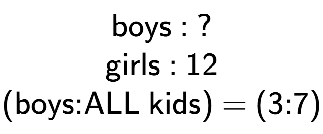 A LaTex expression showing \text{boys : ?}\\\text{girls : 12}\\\text{(boys:ALL kids) = (3:7)}\\