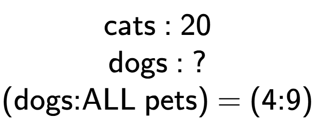 A LaTex expression showing \text{cats : 20}\\\text{dogs : ?}\\\text{(dogs:ALL pets) = (4:9)}\\