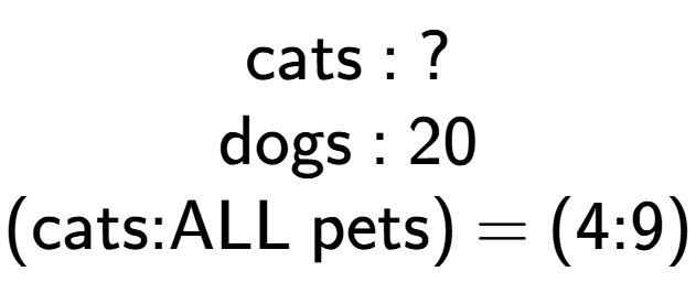 A LaTex expression showing \text{cats : ?}\\\text{dogs : 20}\\\text{(cats:ALL pets) = (4:9)}\\