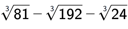 A LaTex expression showing 3-th root of 81 - 3-th root of 192 - 3-th root of 24