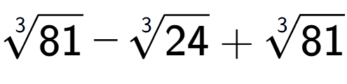 A LaTex expression showing 3-th root of 81 - 3-th root of 24 + 3-th root of 81