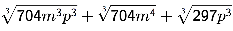 A LaTex expression showing 3-th root of 704{m to the power of 3 {p} to the power of 3 } + 3-th root of 704{m to the power of 4 } + 3-th root of 297{p to the power of 3 }