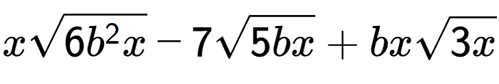 A LaTex expression showing xsquare root of 6{b to the power of 2 x} - 7square root of 5bx + bxsquare root of 3x