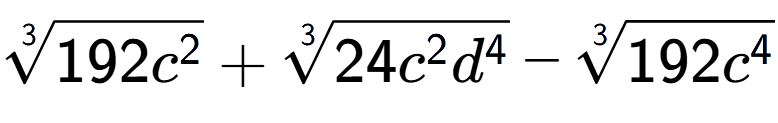 A LaTex expression showing 3-th root of 192{c to the power of 2 } + 3-th root of 24{c to the power of 2 {d} to the power of 4 } - 3-th root of 192{c to the power of 4 }