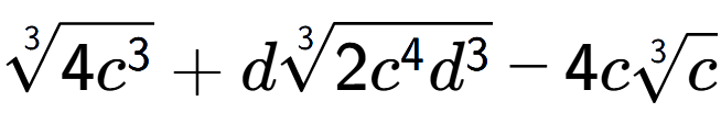 A LaTex expression showing 3-th root of 4{c to the power of 3 } + d3-th root of 2{c to the power of 4 {d} to the power of 3 } - 4c3-th root of c