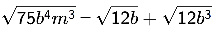A LaTex expression showing square root of 75{b to the power of 4 {m} to the power of 3 } - square root of 12b + square root of 12{b to the power of 3 }