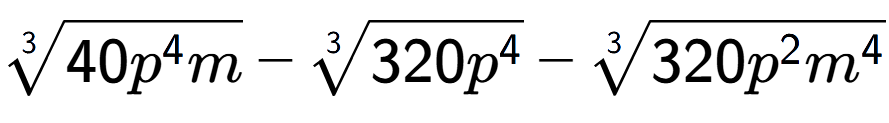 A LaTex expression showing 3-th root of 40{p to the power of 4 m} - 3-th root of 320{p to the power of 4 } - 3-th root of 320{p to the power of 2 {m} to the power of 4 }