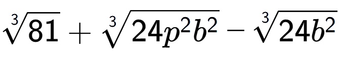 A LaTex expression showing 3-th root of 81 + 3-th root of 24{p to the power of 2 {b} to the power of 2 } - 3-th root of 24{b to the power of 2 }