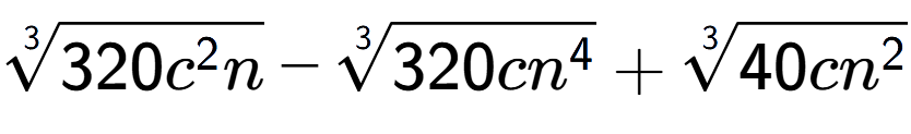 A LaTex expression showing 3-th root of 320{c to the power of 2 n} - 3-th root of 320c{n to the power of 4 } + 3-th root of 40c{n to the power of 2 }