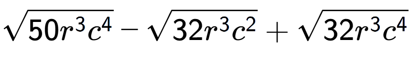 A LaTex expression showing square root of 50{r to the power of 3 {c} to the power of 4 } - square root of 32{r to the power of 3 {c} to the power of 2 } + square root of 32{r to the power of 3 {c} to the power of 4 }