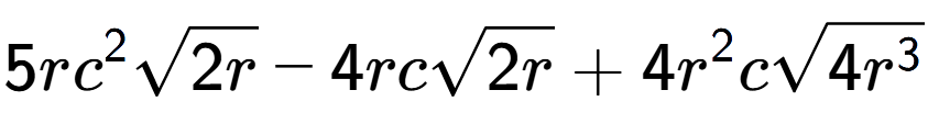 A LaTex expression showing 5r{c} to the power of 2 square root of 2r - 4rcsquare root of 2r + 4{r} to the power of 2 csquare root of 4{r to the power of 3 }