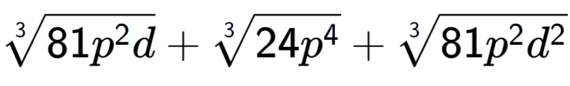 A LaTex expression showing 3-th root of 81{p to the power of 2 d} + 3-th root of 24{p to the power of 4 } + 3-th root of 81{p to the power of 2 {d} to the power of 2 }
