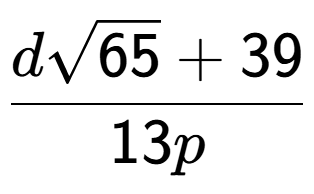 A LaTex expression showing \frac{dsquare root of 65 + 39}{13p}