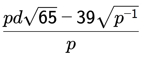 A LaTex expression showing \frac{pdsquare root of 65 - 39square root of {p to the power of -1 }}{p}