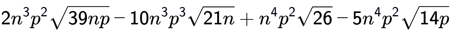 A LaTex expression showing 2{n} to the power of 3 {p} to the power of 2 square root of 39np - 10{n} to the power of 3 {p} to the power of 3 square root of 21n + {n} to the power of 4 {p} to the power of 2 square root of 26 - 5{n} to the power of 4 {p} to the power of 2 square root of 14p