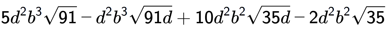 A LaTex expression showing 5{d} to the power of 2 {b} to the power of 3 square root of 91 - {d} to the power of 2 {b} to the power of 3 square root of 91d + 10{d} to the power of 2 {b} to the power of 2 square root of 35d - 2{d} to the power of 2 {b} to the power of 2 square root of 35