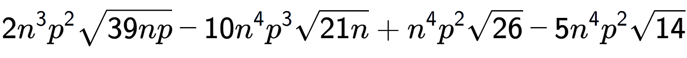 A LaTex expression showing 2{n} to the power of 3 {p} to the power of 2 square root of 39np - 10{n} to the power of 4 {p} to the power of 3 square root of 21n + {n} to the power of 4 {p} to the power of 2 square root of 26 - 5{n} to the power of 4 {p} to the power of 2 square root of 14