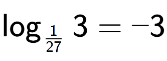 A LaTex expression showing \log sub 1 over 27 3 = -3