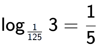 A LaTex expression showing \log sub 1 over 125 3 = 1 over 5