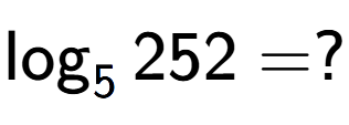 A LaTex expression showing \log sub 5 252 = ?