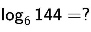 A LaTex expression showing \log sub 6 144 = ?