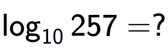A LaTex expression showing \log sub 10 257 = ?