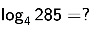 A LaTex expression showing \log sub 4 285 = ?