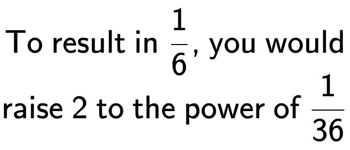 A LaTex expression showing \text{To result in }1 over 6 \text{, you would}\\\text{raise }2\text{ to the power of }1 over 36