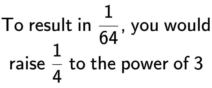 A LaTex expression showing \text{To result in }1 over 64 \text{, you would}\\\text{raise }1 over 4 \text{ to the power of }3