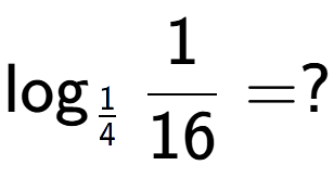 A LaTex expression showing \log sub 1 over 4 1 over 16 = ?