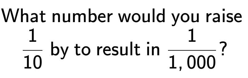 A LaTex expression showing \text{What number would you raise }\\1 over 10 \text{ by to result in }1 over 1,000 ?