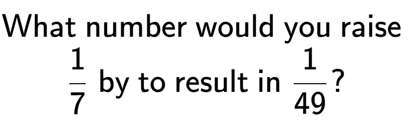 A LaTex expression showing \text{What number would you raise }\\1 over 7 \text{ by to result in }1 over 49 ?