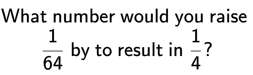 A LaTex expression showing \text{What number would you raise }\\1 over 64 \text{ by to result in }1 over 4 ?