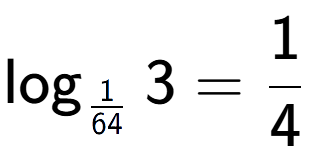 A LaTex expression showing \log sub 1 over 64 3 = 1 over 4