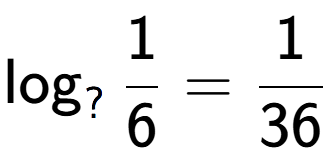 A LaTex expression showing \log sub ? 1 over 6 = 1 over 36