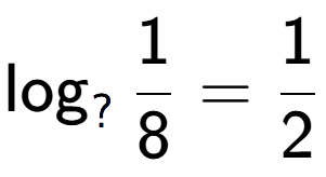 A LaTex expression showing \log sub ? 1 over 8 = 1 over 2