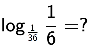 A LaTex expression showing \log sub 1 over 36 1 over 6 = ?