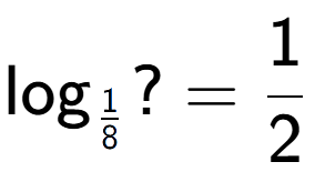 A LaTex expression showing \log sub 1 over 8 ? = 1 over 2
