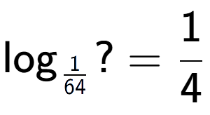 A LaTex expression showing \log sub 1 over 64 ? = 1 over 4