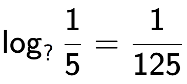 A LaTex expression showing \log sub ? 1 over 5 = 1 over 125